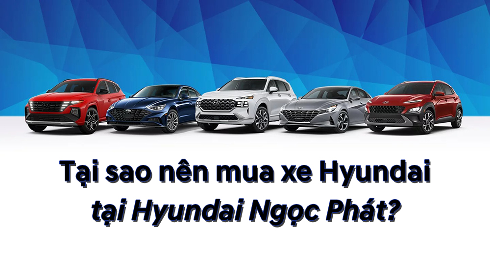Tại sao nên mua xe Hyundai tại Hyundai Ngọc Phát